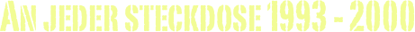 An jeder steckdose 1993 - 2000